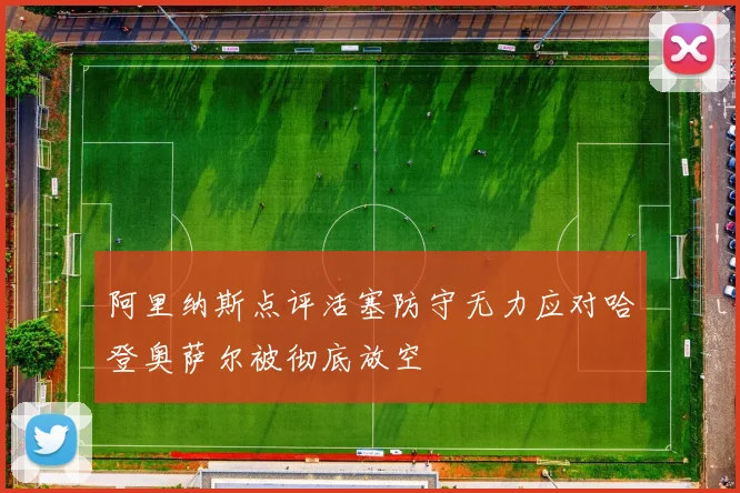 阿里纳斯点评活塞防守无力应对哈登奥萨尔被彻底放空