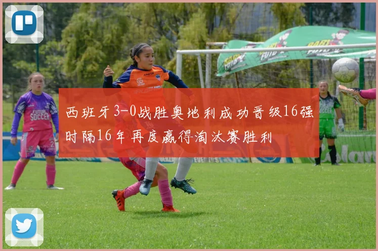 西班牙3-0战胜奥地利成功晋级16强时隔16年再度赢得淘汰赛胜利