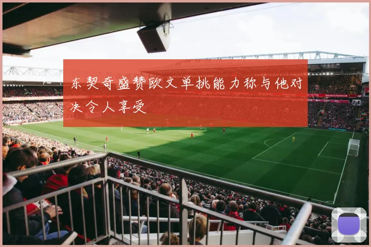 东契奇盛赞欧文单挑能力称与他对决令人享受