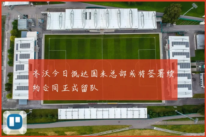 齐沃今日抵达国米总部或将签署续约合同正式留队