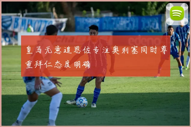 皇马无意追恩佐专注奥利塞同时尊重拜仁态度明确