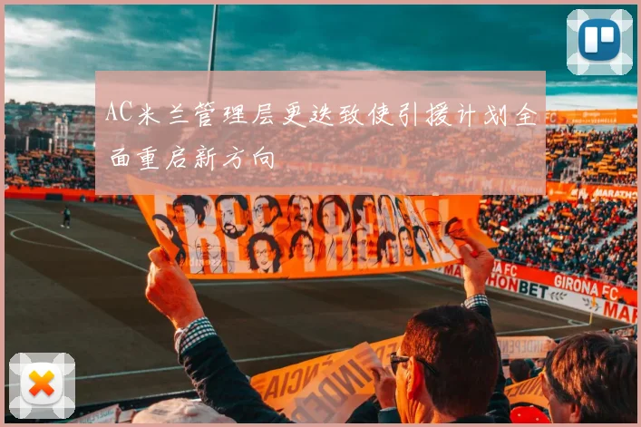 AC米兰管理层更迭致使引援计划全面重启新方向