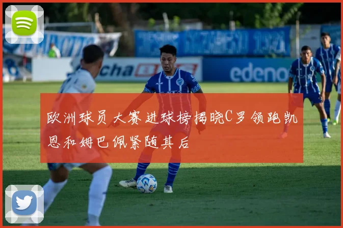 欧洲球员大赛进球榜揭晓C罗领跑凯恩和姆巴佩紧随其后