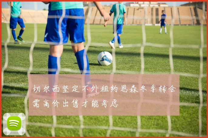 切尔西坚定不外租约恩森冬季转会需高价出售才能考虑