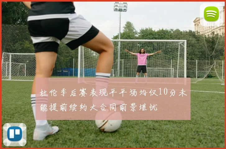 杜伦季后赛表现平平场均仅10分未能提前续约大合同前景堪忧
