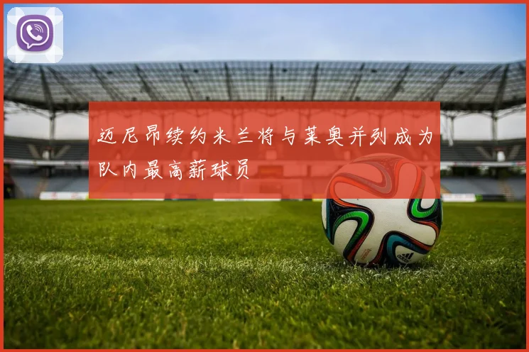 迈尼昂续约米兰将与莱奥并列成为队内最高薪球员