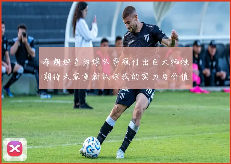 布朗坦言为球队争冠付出巨大牺牲期待大家重新认识我的实力与价值