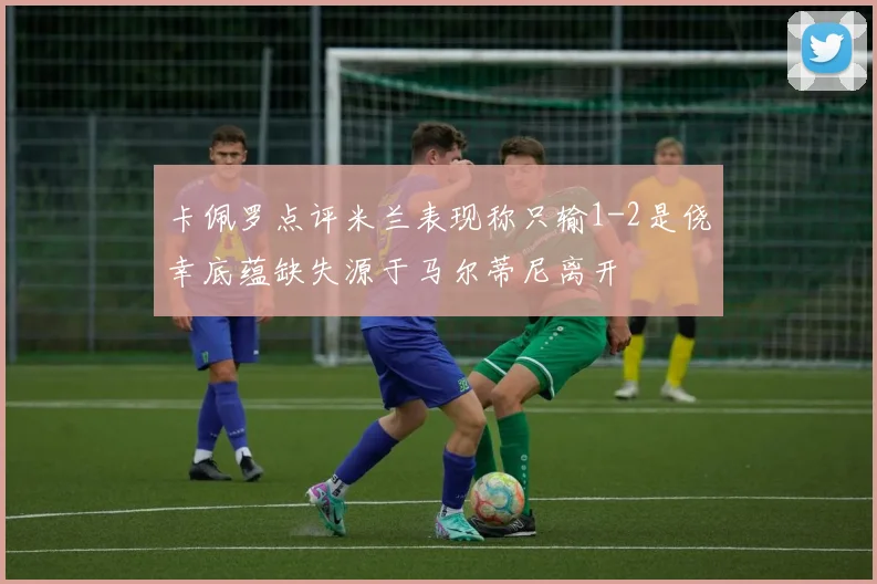 卡佩罗点评米兰表现称只输1-2是侥幸底蕴缺失源于马尔蒂尼离开