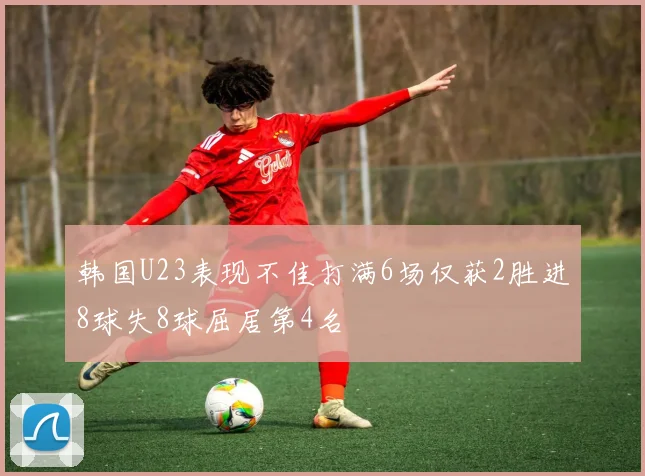 韩国U23表现不佳打满6场仅获2胜进8球失8球屈居第4名