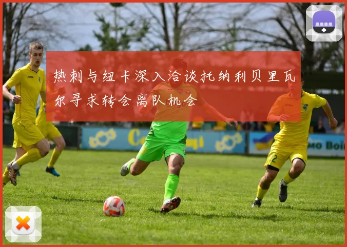 热刺与纽卡深入洽谈托纳利贝里瓦尔寻求转会离队机会