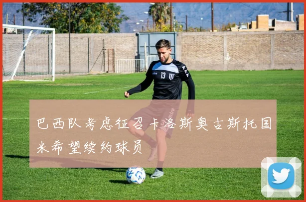 巴西队考虑征召卡洛斯奥古斯托国米希望续约球员