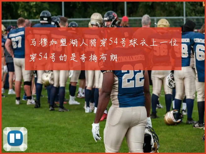 马穆加盟湖人将穿54号球衣上一位穿54号的是夸梅布朗