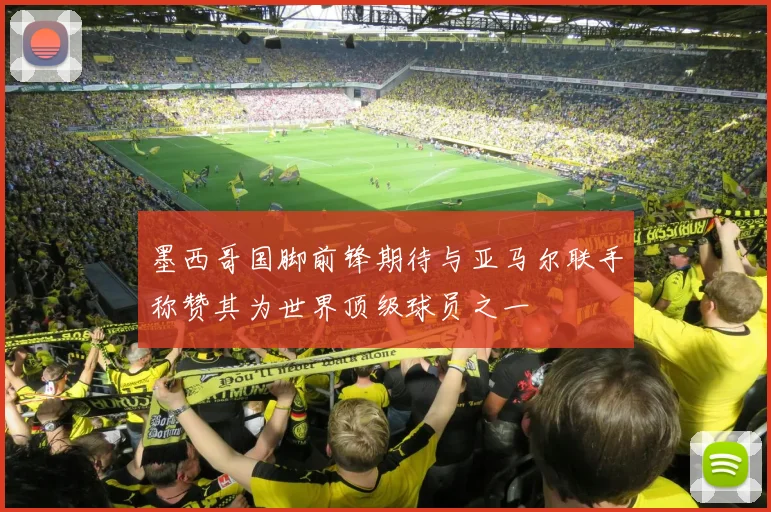 墨西哥国脚前锋期待与亚马尔联手称赞其为世界顶级球员之一