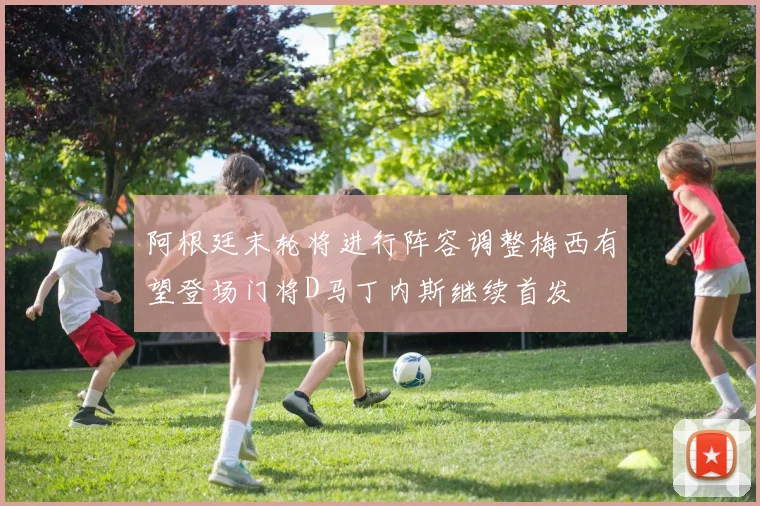 阿根廷末轮将进行阵容调整梅西有望登场门将D马丁内斯继续首发