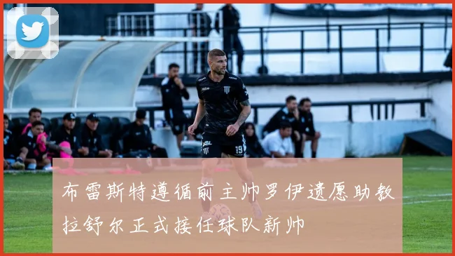 布雷斯特遵循前主帅罗伊遗愿助教拉舒尔正式接任球队新帅