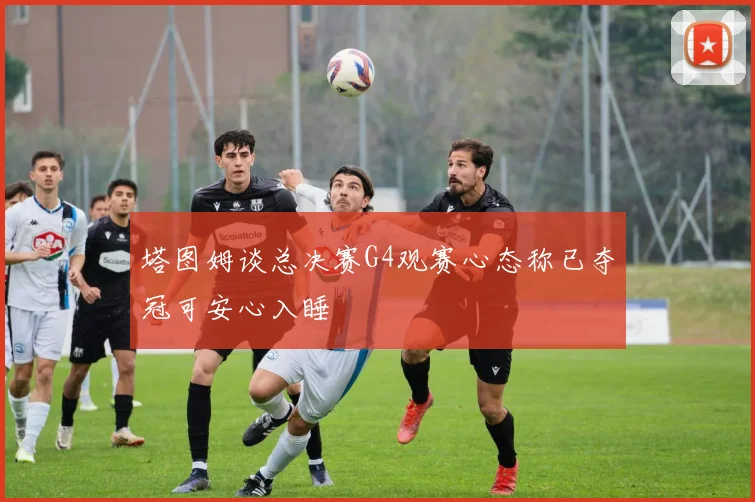 塔图姆谈总决赛G4观赛心态称已夺冠可安心入睡