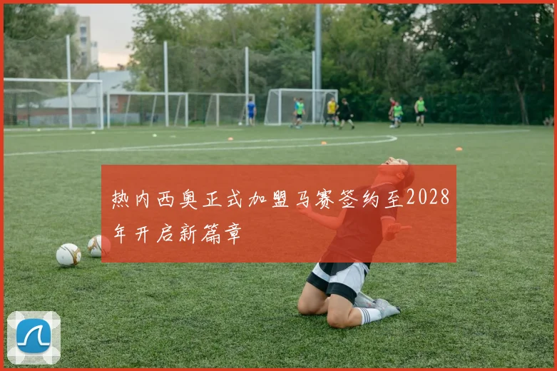 热内西奥正式加盟马赛签约至2028年开启新篇章