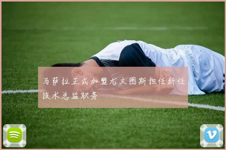 马萨拉正式加盟尤文图斯担任新任技术总监职务