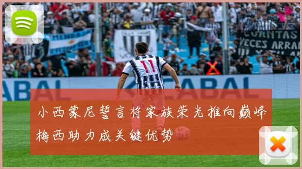 小西蒙尼誓言将家族荣光推向巅峰梅西助力成关键优势