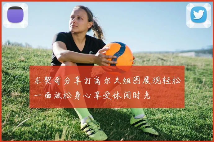东契奇分享打高尔夫组图展现轻松一面放松身心享受休闲时光