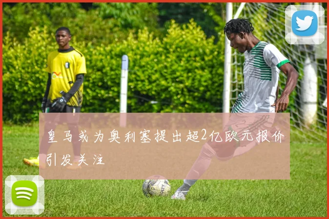 皇马或为奥利塞提出超2亿欧元报价引发关注