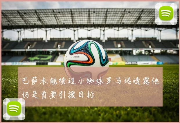 巴萨未能续追小蜘蛛罗马诺透露他仍是首要引援目标