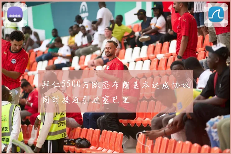 拜仁5500万欧签布朗基本达成协议同时接近引进塞巴里