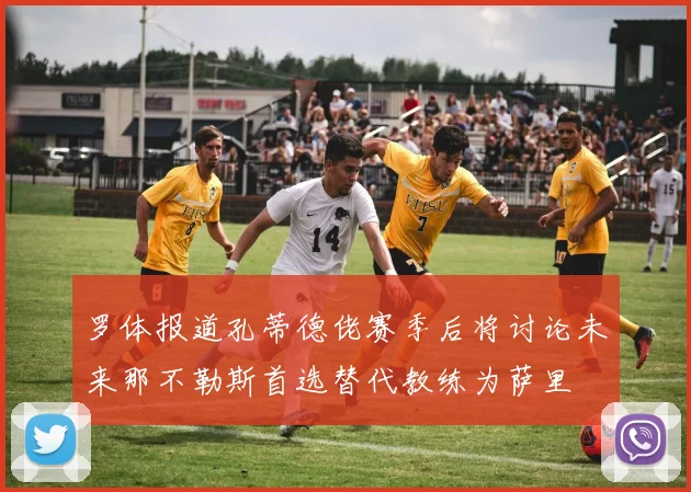 罗体报道孔蒂德佬赛季后将讨论未来那不勒斯首选替代教练为萨里