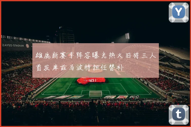 雄鹿新赛季阵容曝光热火旧将三人首发库兹马波特担任替补