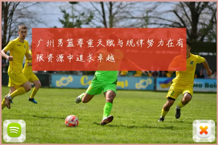 广州男篮尊重天赋与规律努力在有限资源中追求卓越