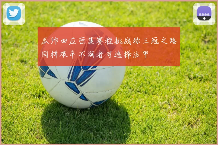 瓜帅回应密集赛程挑战称三冠之路同样艰辛不满者可选择法甲