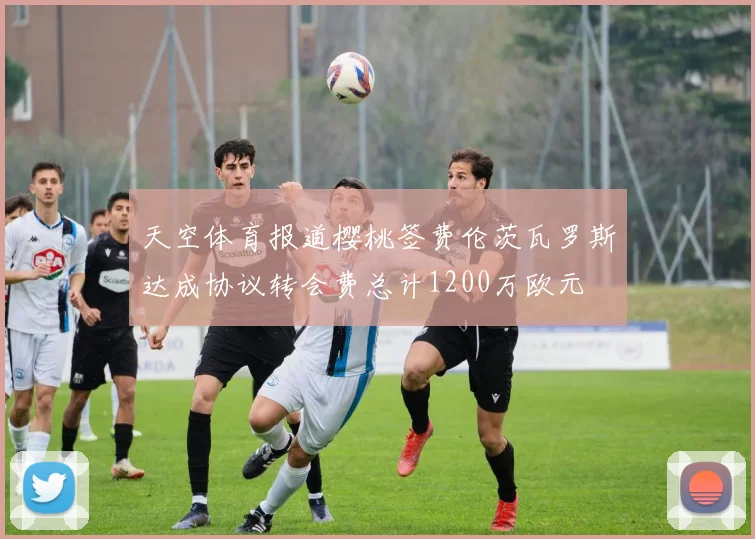天空体育报道樱桃签费伦茨瓦罗斯达成协议转会费总计1200万欧元
