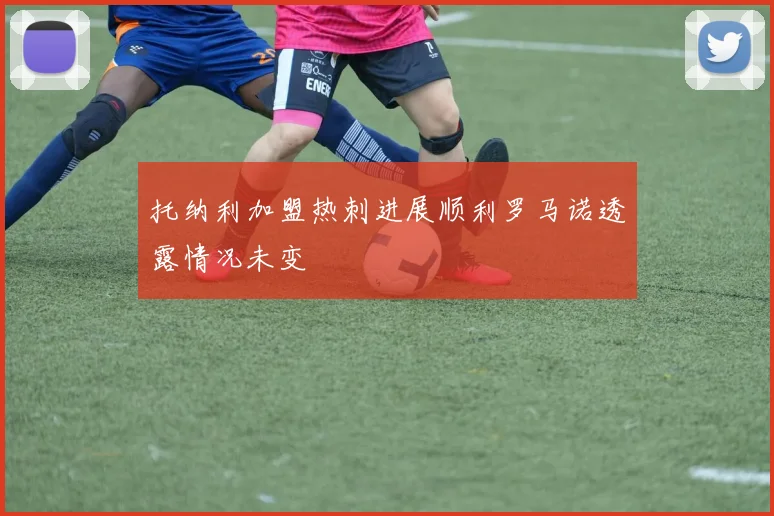 托纳利加盟热刺进展顺利罗马诺透露情况未变